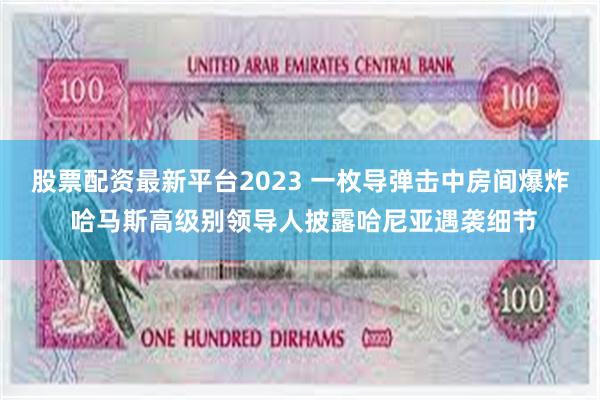 股票配资最新平台2023 一枚导弹击中房间爆炸 哈马斯高级别领导人披露哈尼亚遇袭细节