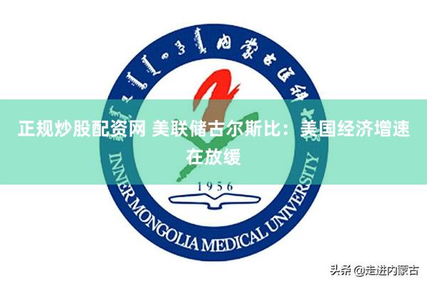 正规炒股配资网 美联储古尔斯比：美国经济增速在放缓