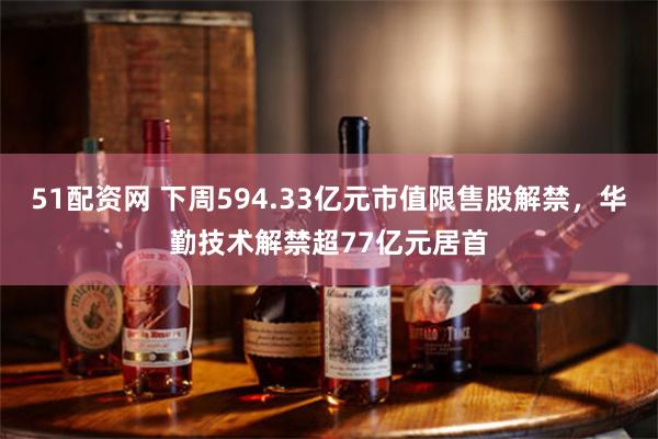 51配资网 下周594.33亿元市值限售股解禁，华勤技术解禁超77亿元居首