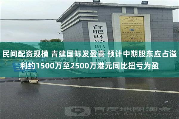 民间配资规模 青建国际发盈喜 预计中期股东应占溢利约1500万至2500万港元同比扭亏为盈