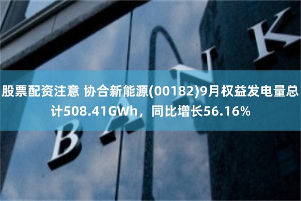 股票配资注意 协合新能源(00182)9月权益发电量总计508.41GWh，同比增长56.16%