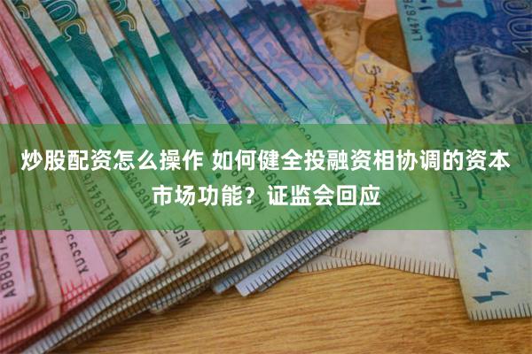 炒股配资怎么操作 如何健全投融资相协调的资本市场功能？证监会回应