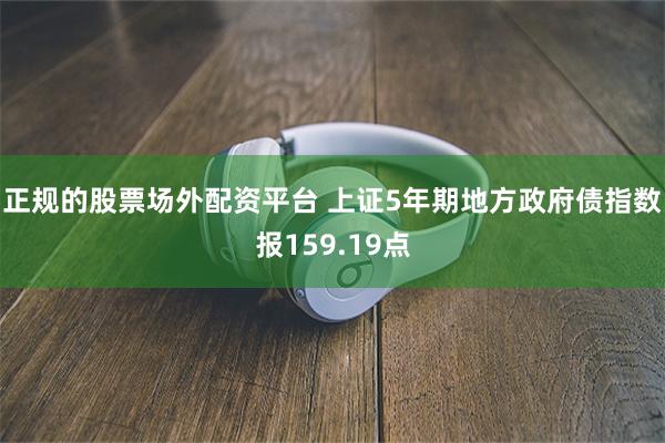 正规的股票场外配资平台 上证5年期地方政府债指数报159.19点