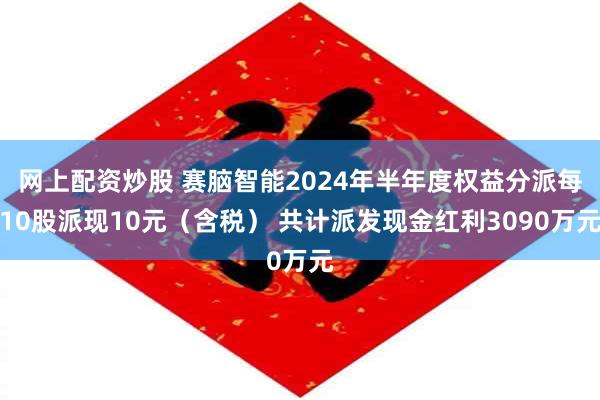 网上配资炒股 赛脑智能2024年半年度权益分派每10股派现10元（含税） 共计派发现金红利3090万元