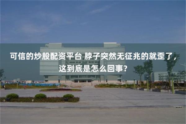 可信的炒股配资平台 脖子突然无征兆的就歪了，这到底是怎么回事？