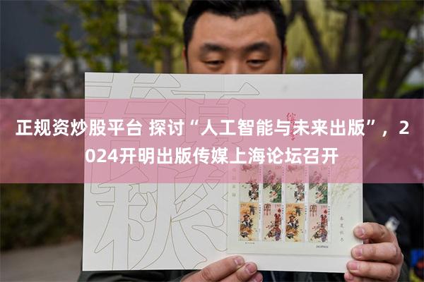 正规资炒股平台 探讨“人工智能与未来出版”，2024开明出版传媒上海论坛召开