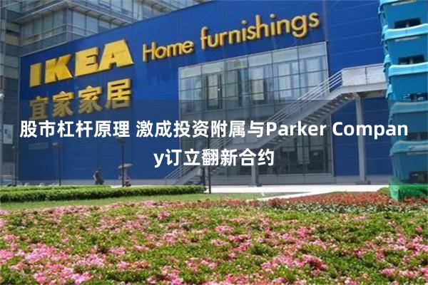 股市杠杆原理 激成投资附属与Parker Company订立翻新合约