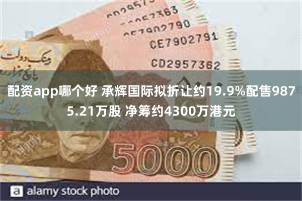 配资app哪个好 承辉国际拟折让约19.9%配售9875.21万股 净筹约4300万港元