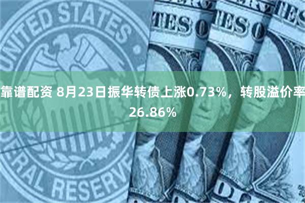 靠谱配资 8月23日振华转债上涨0.73%，转股溢价率26.86%