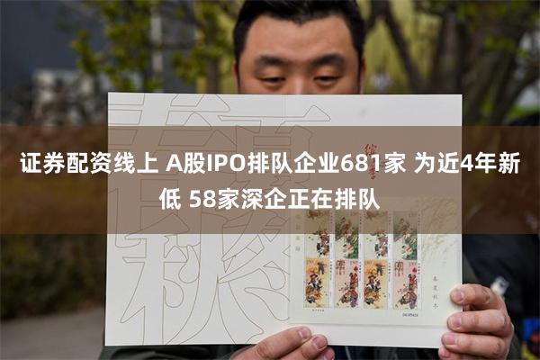 证券配资线上 A股IPO排队企业681家 为近4年新低 58家深企正在排队