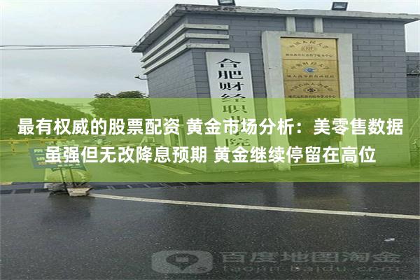 最有权威的股票配资 黄金市场分析：美零售数据虽强但无改降息预期 黄金继续停留在高位