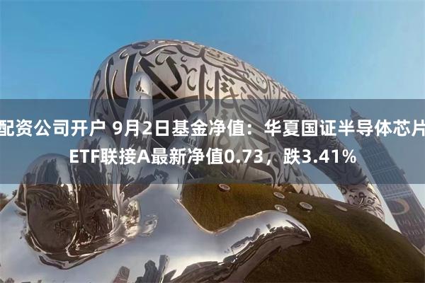 配资公司开户 9月2日基金净值：华夏国证半导体芯片ETF联接A最新净值0.73，跌3.41%