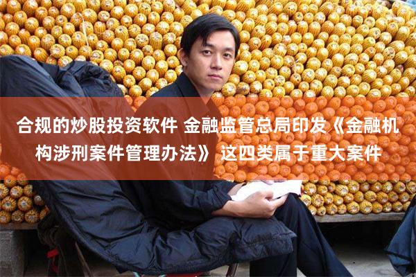 合规的炒股投资软件 金融监管总局印发《金融机构涉刑案件管理办法》 这四类属于重大案件