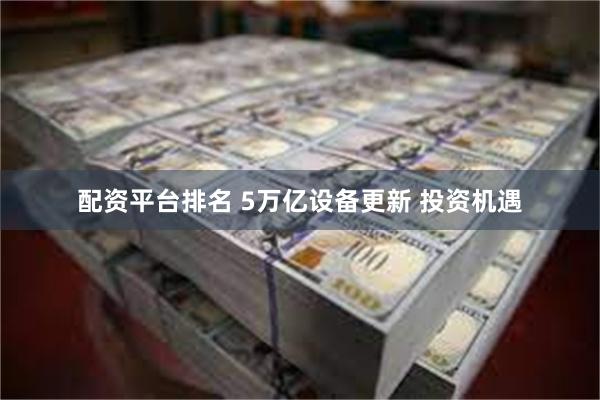 配资平台排名 5万亿设备更新 投资机遇