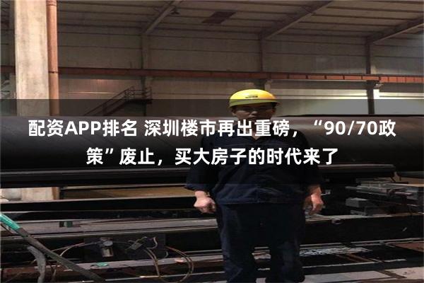 配资APP排名 深圳楼市再出重磅，“90/70政策”废止，买大房子的时代来了