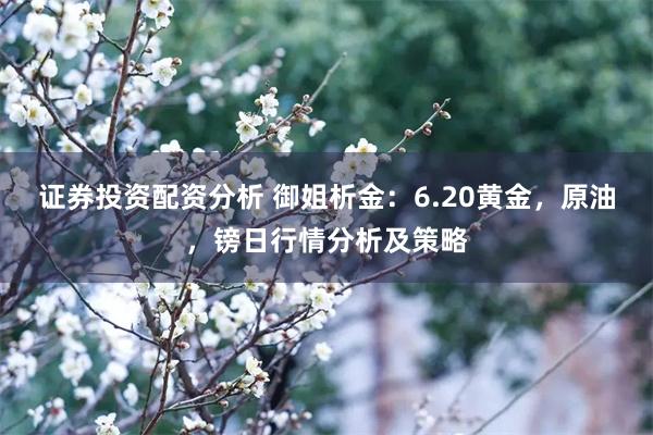 证券投资配资分析 御姐析金：6.20黄金，原油，镑日行情分析及策略