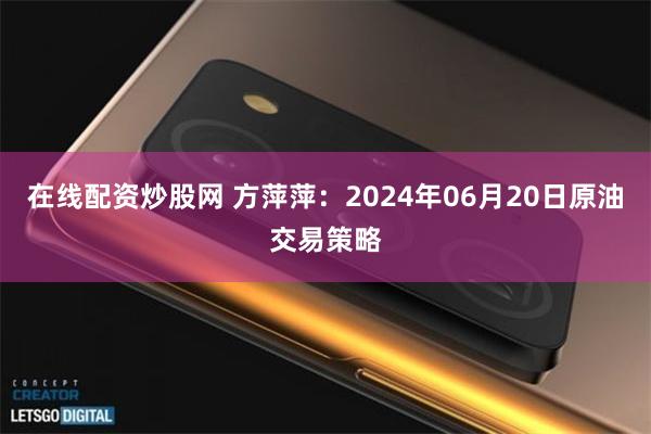 在线配资炒股网 方萍萍：2024年06月20日原油交易策略