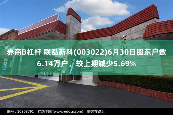 券商B杠杆 联泓新科(003022)6月30日股东户数6.14万户，较上期减少5.69%