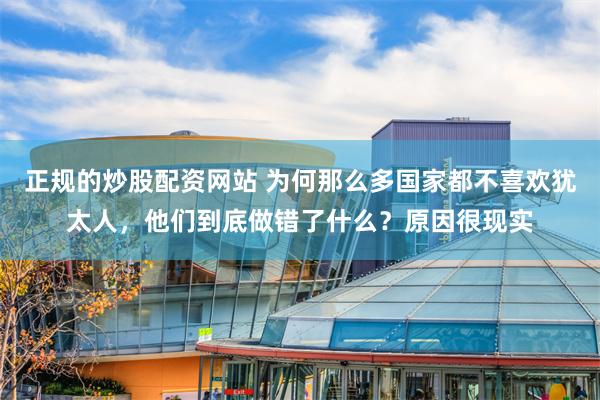 正规的炒股配资网站 为何那么多国家都不喜欢犹太人，他们到底做错了什么？原因很现实