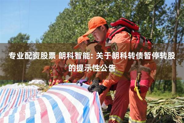 专业配资股票 朗科智能: 关于朗科转债暂停转股的提示性公告