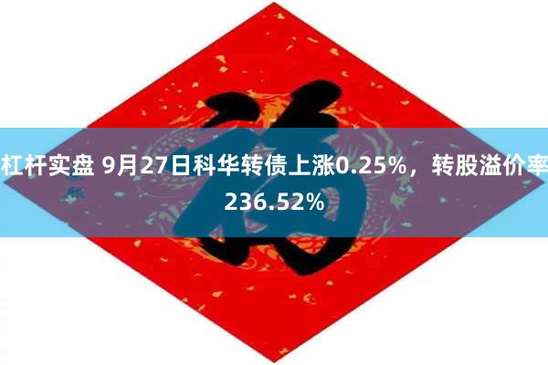 杠杆实盘 9月27日科华转债上涨0.25%，转股溢价率236.52%