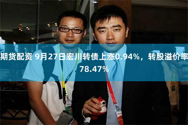 期货配资 9月27日宏川转债上涨0.94%，转股溢价率78.47%