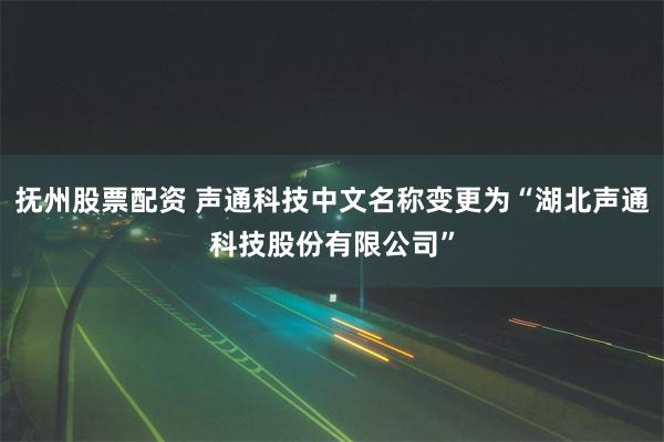 抚州股票配资 声通科技中文名称变更为“湖北声通科技股份有限公司”