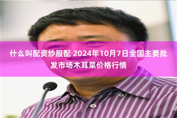 什么叫配资炒股配 2024年10月7日全国主要批发市场木耳菜价格行情