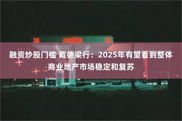 融资炒股门槛 戴德梁行：2025年有望看到整体商业地产市场稳定和复苏