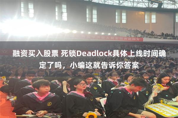 融资买入股票 死锁Deadlock具体上线时间确定了吗，小编这就告诉你答案