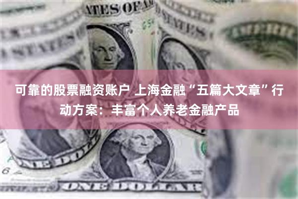 可靠的股票融资账户 上海金融“五篇大文章”行动方案：丰富个人养老金融产品