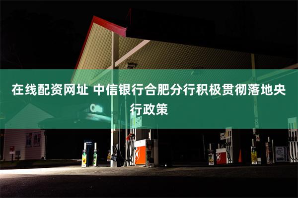 在线配资网址 中信银行合肥分行积极贯彻落地央行政策