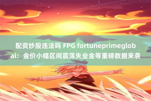 配资炒股违法吗 FPG fortuneprimeglobal：金价小幅区间震荡失业金等重磅数据来袭