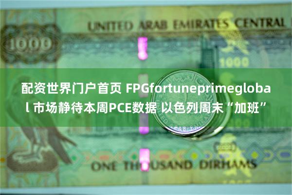 配资世界门户首页 FPGfortuneprimeglobal 市场静待本周PCE数据 以色列周末“加班”