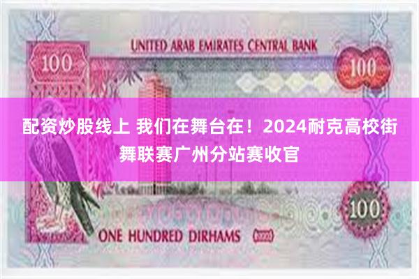 配资炒股线上 我们在舞台在！2024耐克高校街舞联赛广州分站赛收官