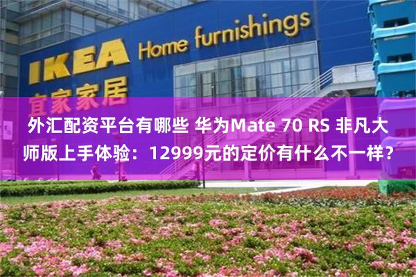 外汇配资平台有哪些 华为Mate 70 RS 非凡大师版上手体验：12999元的定价有什么不一样？