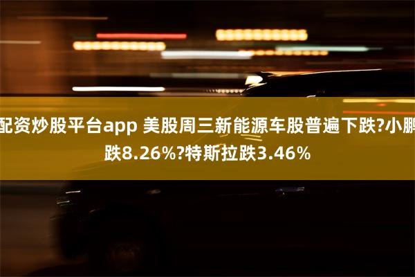 配资炒股平台app 美股周三新能源车股普遍下跌?小鹏跌8.26%?特斯拉跌3.46%