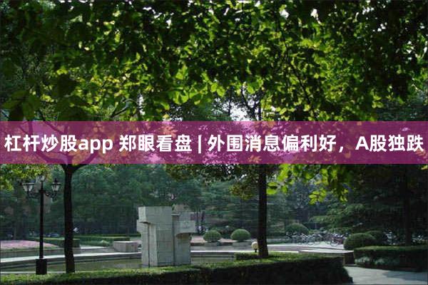 杠杆炒股app 郑眼看盘 | 外围消息偏利好，A股独跌