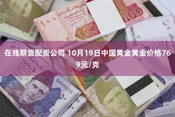 在线期货配资公司 10月19日中国黄金黄金价格769元/克