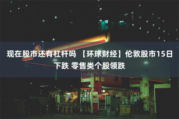 现在股市还有杠杆吗 【环球财经】伦敦股市15日下跌 零售类个股领跌