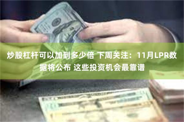 炒股杠杆可以加到多少倍 下周关注：11月LPR数据将公布 这些投资机会最靠谱