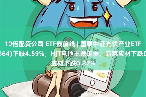 10倍配资公司 ETF最前线 | 国泰中证光伏产业ETF(159864)下跌4.59%，HJT电池主题走弱，新莱应材下跌0.82%