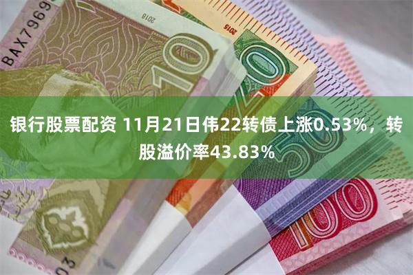 银行股票配资 11月21日伟22转债上涨0.53%，转股溢价率43.83%