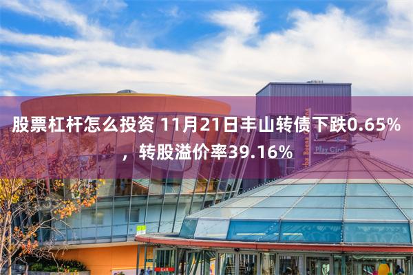 股票杠杆怎么投资 11月21日丰山转债下跌0.65%，转股溢价率39.16%