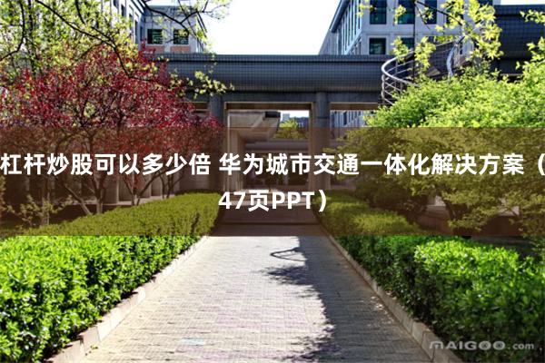 杠杆炒股可以多少倍 华为城市交通一体化解决方案（47页PPT）