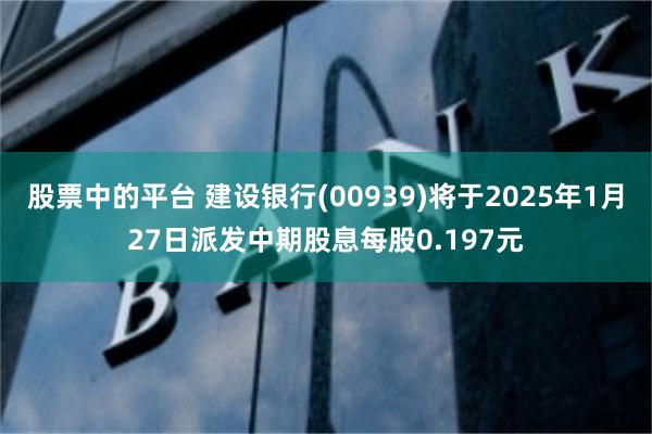 股票中的平台 建设银行(00939)将于2025年1月27日派发中期股息每股0.197元