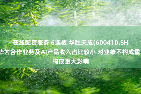 在线配资服务 6连板 华胜天成(600410.SH)：与华为合作业务及AI产品收入占比较小 对业绩不构成重大影响