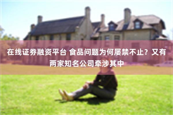 在线证劵融资平台 食品问题为何屡禁不止？又有两家知名公司牵涉其中