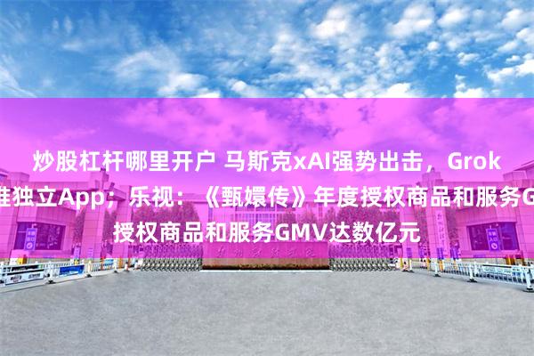 炒股杠杆哪里开户 马斯克xAI强势出击，Grok AI有望下月推独立App；乐视：《甄嬛传》年度授权商品和服务GMV达数亿元