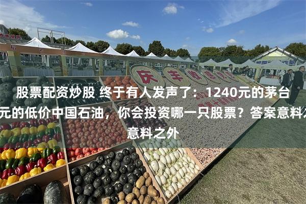 股票配资炒股 终于有人发声了：1240元的茅台和4元的低价中国石油，你会投资哪一只股票？答案意料之外